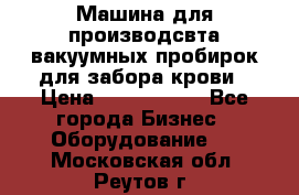 Машина для производсвта вакуумных пробирок для забора крови › Цена ­ 1 000 000 - Все города Бизнес » Оборудование   . Московская обл.,Реутов г.